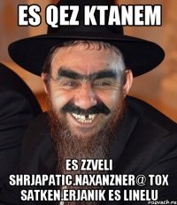 Es qez ktanem es zzveli shrjapatic.naxanzner@ tox satken.erjanik es linelu