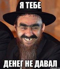 я тебе денег не давал