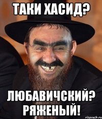 таки хасид? любавичский? ряженый!