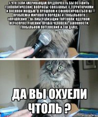 А что если американцам предпочесть бы оставить геополитические вопросы, связанные с территориями и военной мощью, в прошлом и сфокусироваться на проблемах мирового порядка и глобального управления – на либерализации торговли, ядерном нераспространении, правах человека, законности, глобальном потепления и так далее. Да вы охуели чтоль ?