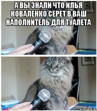 А вы знали что Илья коваленко серет в ваш наполнитель для туалета 