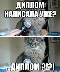 ДИПЛОМ НАПИСАЛА УЖЕ? ...ДИПЛОМ ?!?!