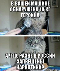 В вашей машине обнаружено 10 кг героина А что, разве в России запрещены наркотики?