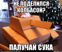 НЕ ПОДЕЛИЛСЯ КОЛБАСОЙ? ПАЛУЧАЙ СУКА