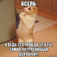 Асель А ведь это правда, что Ты самая потрясающая девушка!!!