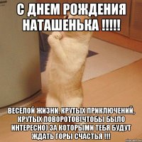 С Днем Рождения Наташенька !!!!! Веселой жизни, крутых приключений, крутых поворотов(чтобы было интересно) за которыми тебя будут ждать горы счастья !!!