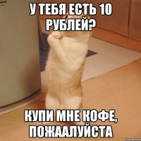 У тебя есть 10 рублей? Купи мне кофе, пожаалуйста