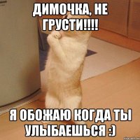 Димочка, не грусти!!!! Я обожаю когда ты улыбаешься :)