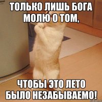 Только лишь Бога молю о том, чтобы это лето было незабываемо!