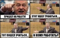 Пришел на работу! Тот пошел учиться... Этот ушел трахаться... И кому работать?