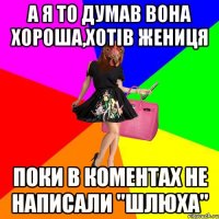 А Я ТО ДУМАВ ВОНА ХОРОША,ХОТІВ ЖЕНИЦЯ ПОКИ В КОМЕНТАХ НЕ НАПИСАЛИ "ШЛЮХА"