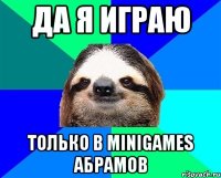 да я играю только в minigames Абрамов