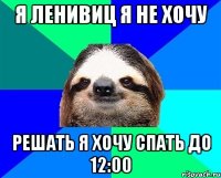 Я ленивиц я не хочу решать я хочу спать до 12:00