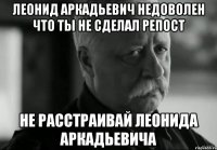 леонид аркадьевич недоволен что ты не сделал репост не расстраивай леонида аркадьевича