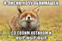 я-лисик, хочу обнимашек со своим котиком и фыр-фыр-фыр