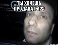 Ты хочешь продавать!?? 