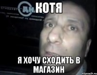 котя я хочу сходить в магазин