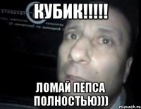 Кубик!!!!! Ломай Пепса полностью)))