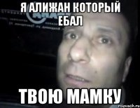 я Алижан который ебал твою мамку