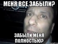 меня все забыли? забыли меня полностью?