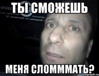 ты сможешь меня сломммать?