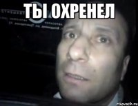 Ты охренел 