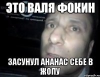 Это Валя Фокин Засунул ананас себе в жопу