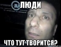 Люди Что тут творится?