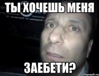 Ты хочешь меня ЗАЕБЕТИ?