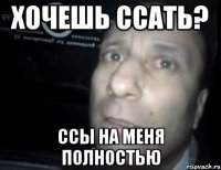 хочешь ссать? ссы на меня полностью