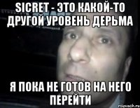 Sicret - это какой-то другой уровень дерьма я пока не готов на него перейти