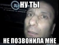 Ну ты не позвонила мне