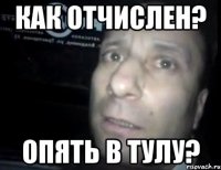 Как отчислен? Опять в Тулу?