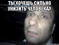 ты хочешь сильно унизить человека? 