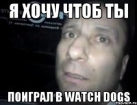 я хочу чтоб ты поиграл в Watch Dogs