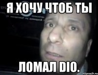 Я хочу чтоб ты ломал dio.