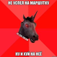 не успел на маршутку ну и хуй на неё