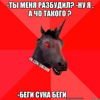 -ты меня разбудил? -ну я , а чо такого ? -беги сука беги____