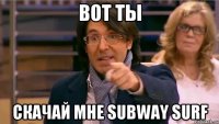 вот ты скачай мне subway surf