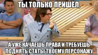 ты только пришёл, а уже качаешь права и требуешь поднять статы твоему персонажу