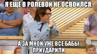 я ещё в ролевой не освоился, а за мной уже все бабы приударили