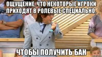 ощущение, что некоторые игроки приходят в ролевые специально, чтобы получить бан