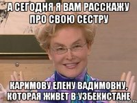 а сегодня я вам расскажу про свою сестру каримову елену вадимовну, которая живет в узбекистане