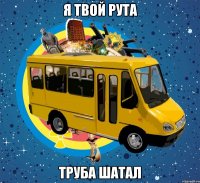 Я твой Рута Труба шатал