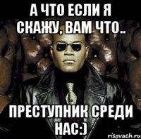 А что если я скажу, вам что.. преступник среди нас:)