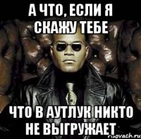 А что, если я скажу тебе что в аутлук никто не выгружает