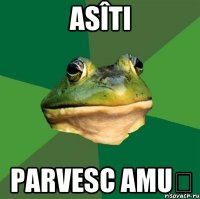 asîti parvesc amuș