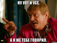 НУ УОТ И УСЁ. А Я ЖЕ ТЕБЕ ГОВОРИЛ.