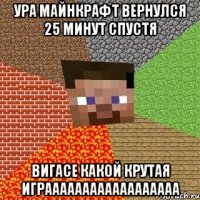 Ура майнкрафт вернулся 25 минут спустя вигасе какой крутая играааааааааааааааааа