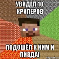 Увидел 10 криперов подошёл к ним и пизда!